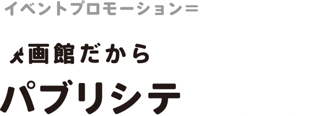 イベントプロモーション＝映画館だからパブリシティ露出も