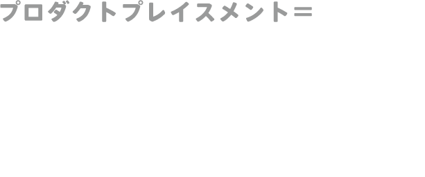 プロダクトプレイスメント＝コンテンツ中で訴求効果急上昇